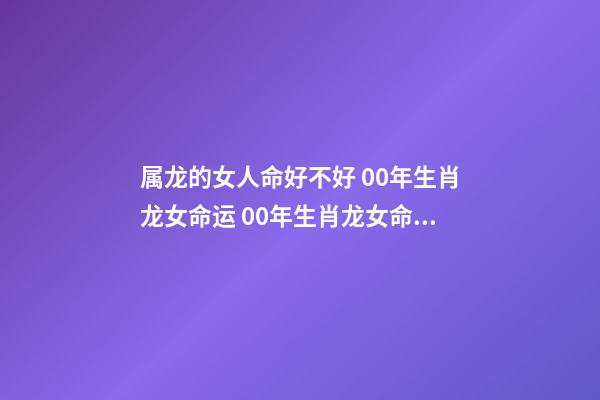 属龙的女人命好不好 00年生肖龙女命运 00年生肖龙女命运咋样